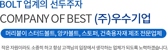 BOLT 업계의 선두주자 COMPANY OF BEST (주)우수기업 머리붙이 스터드볼트, 앙카볼트, 스토퍼, 건축용자재 제조 전문업체 작은 자원이라도 소중히 하고 항상 고객님의 입장에서 생각하는 업체가 되도록 노력하겠습니다.