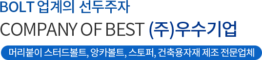 BOLT 업계의 선두주자 COMPANY OF BEST (주)우수기업 머리붙이 스터드볼트, 앙카볼트, 스토퍼, 건축용자재 제조 전문업체